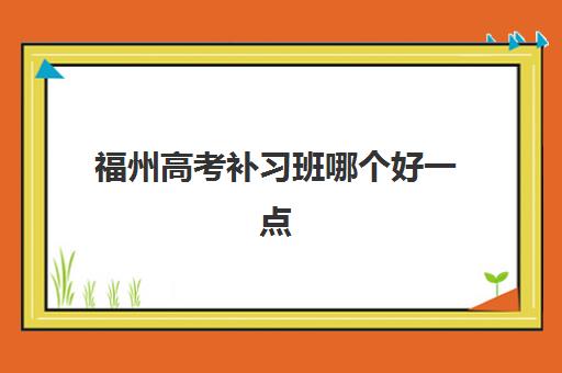 福州高考补习班哪个好一点？2025年十大培训机构排名对比与择校全指南