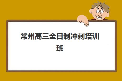 常州高三全日制冲刺培训班辅导培训机构有哪些？2025年最新择校指南与机构对比分析