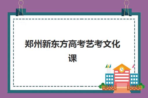 郑州新东方高考艺考文化课培训机构多少钱疑问全解析：2025年收费价目表、班型对比及高性价比择校指南