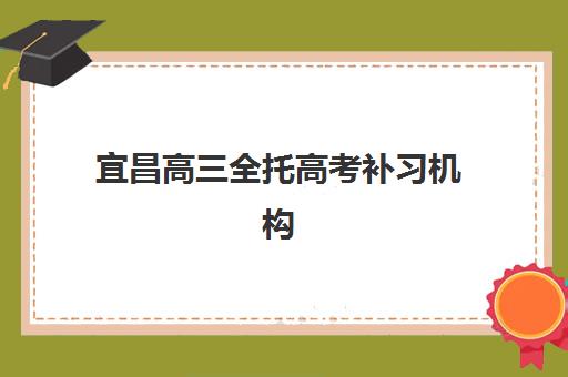 宜昌高三全托高考补习机构服务竞争力报告如何解读？2025年十大机构服务优劣势全对比与择校指南