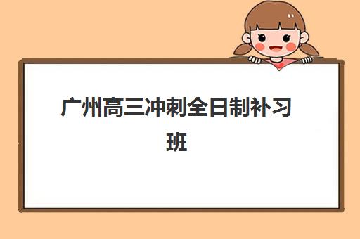 广州高三冲刺全日制补习班培训机构有哪些地方好?2025年最新集训营推荐与择校全攻略 广州高三冲刺全日制补习班培训机构有哪些地方好?2025年最新集训营推荐与择校全攻略