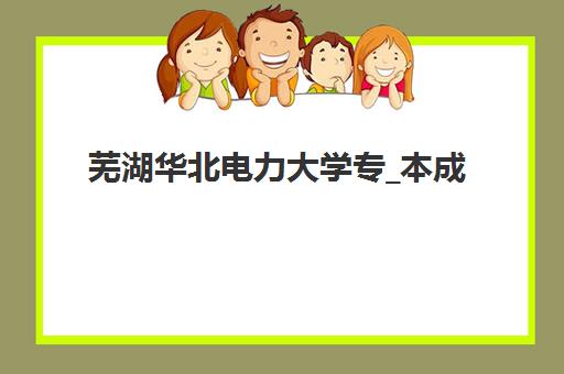 芜湖华北电力大学专_本成人高考课程报名时间2025年，最新报名流程与报考全攻略