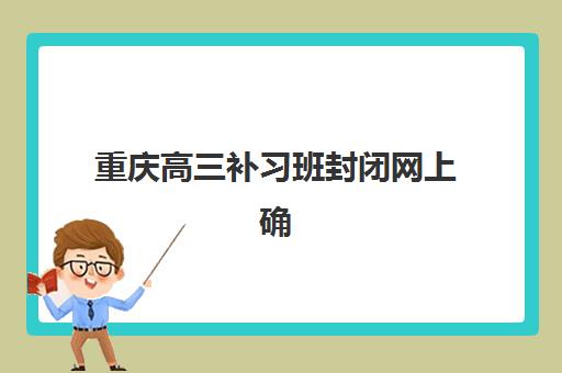 重庆高三补习班封闭网上确认时间2025如何安排？最新时间节点、操作流程与注意事项全解析
