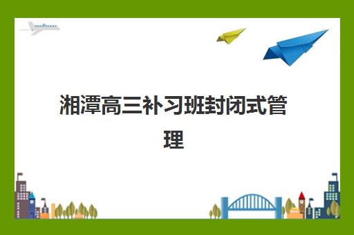 湘潭高三补习班封闭式管理每月多少钱？2025年收费明细与择校指南全解析