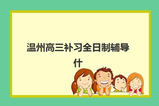 温州高三补习全日制辅导什么时候报名考试？2025年最新时间表与择校全攻略