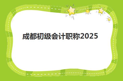 成都初级会计职称2025考试时间如何安排？最新考试日程、报名流程与备考全攻略