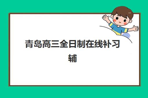 青岛高三全日制在线补习辅导机构哪家强些？2025年十大平台深度评测、选择技巧与避坑全指南