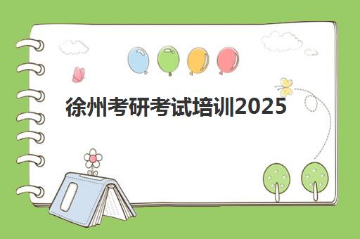 徐州考研考试培训2025培训哪个好？十大实力机构综合评测与择校指南
