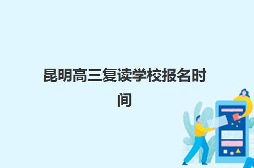 昆明高三复读学校报名时间及流程如何安排？2025年各大机构招生时间表与择校指南
