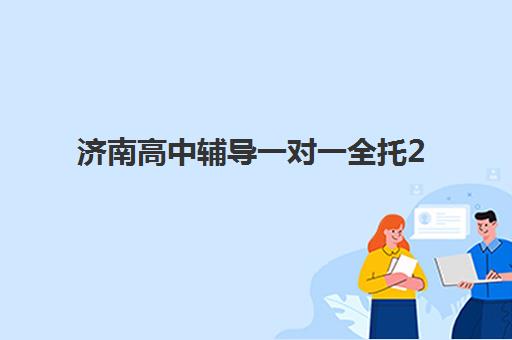 济南高中辅导一对一全托2025培训机构前十名怎么样？最新排名与择校全攻略