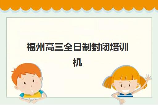 福州高三全日制封闭培训机构哪个更好一点如何选择？2025年最新评测与择校指南