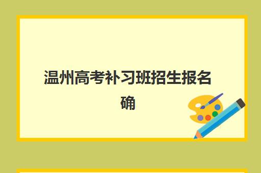 温州高考补习班招生报名确认时间表在哪看？2025年最新查询方法、时间节点与操作步骤详解