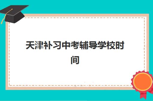 天津补习中考辅导学校时间2025年考试时间如何安排？最新考试日程与辅导班选择全攻略