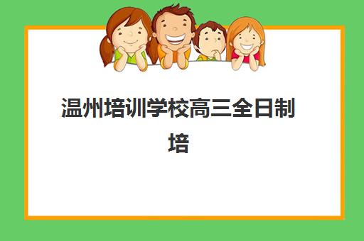 温州培训学校高三全日制培训机构哪个比较好一点？2025年五大顶尖机构课程特色、师资对比与择校指南