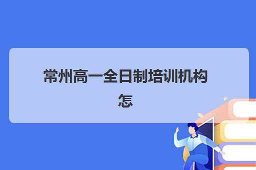 常州高一全日制培训机构怎么选？2025年最新价格表与5大辅导班实力对比