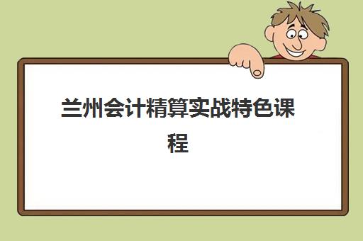 兰州会计精算实战特色课程培训机构如何选？2025年最新课程对比与择校指南