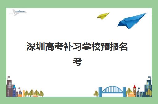 深圳高考补习学校预报名考点怎么选？附专业课程指南与择校全攻略
