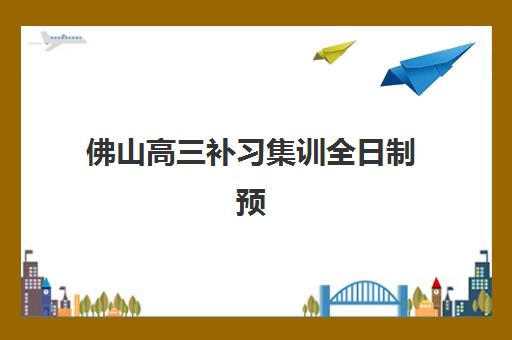佛山高三补习集训全日制预报名费用多少钱？2025年最新权威费用解析、十大机构对比与科学择校全指南
