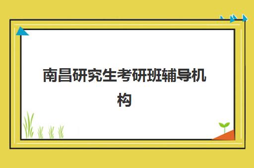 南昌研究生考研班辅导机构有哪些地方好？2025年最新权威排名解析、择校攻略与避坑全指南