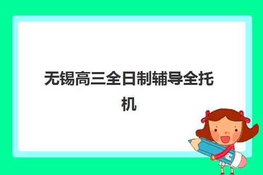 无锡高三全日制辅导全托机构有哪些地方招生？2025年最新校区分布与择校指南