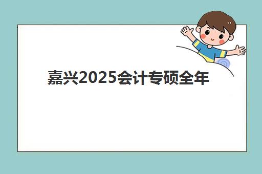 嘉兴2025会计专硕全年集训营最好辅导学校有哪些，十大机构综合对比与择校指南
