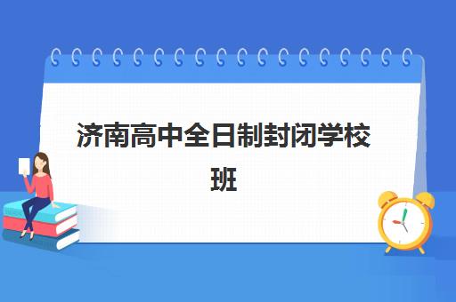 济南高中全日制封闭学校班培训机构哪家好？2025年最新权威排名、择校标准与家长避坑全攻略