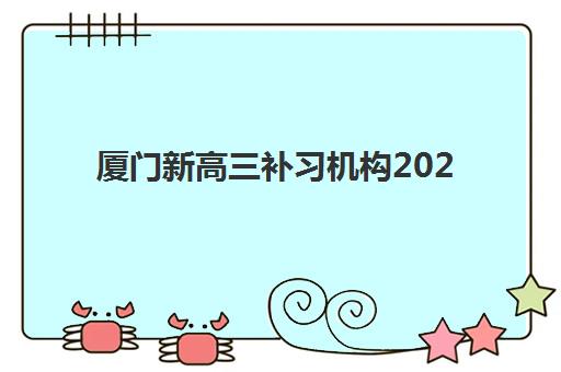 厦门新高三补习机构2025报名时间表如何查询？最新权威时间安排、各校课程详情与科学择校全指南