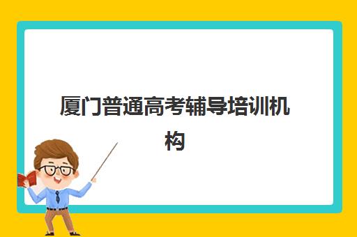 厦门普通高考辅导培训机构哪家好一点？2025年最新排名前十强详细对比分析