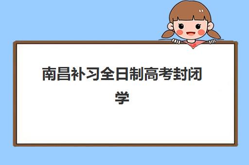 南昌补习全日制高考封闭学校排名一览表如何查询？2025年最新TOP10实力榜单、择校技巧与成功案例深度解析