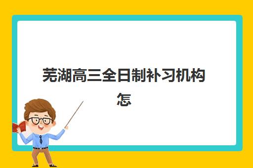 芜湖高三全日制补习机构怎么选？2025年最新择校指南与成功案例解析