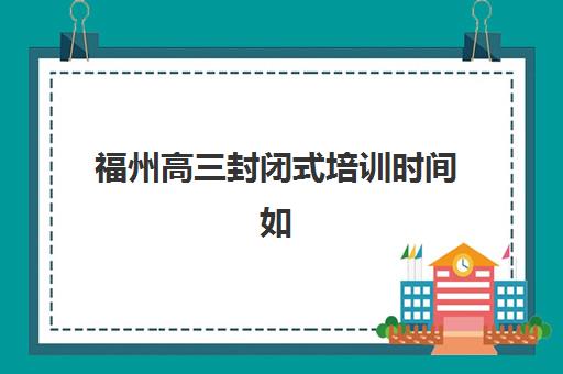 福州高三封闭式培训时间如何安排？2025年各机构开学时间与课程规划全解析