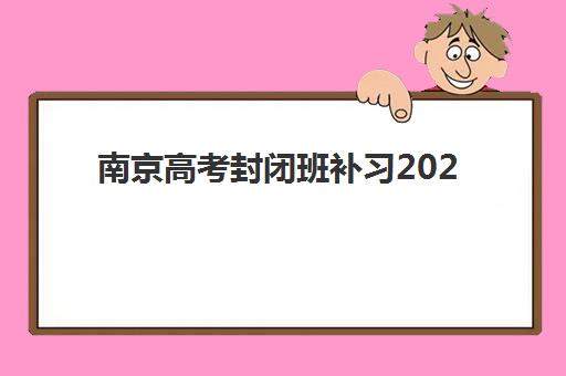 南京高考封闭班补习2025培训机构前十名如何选择？最新权威排名对比、择校避坑指南与报名全流程解析