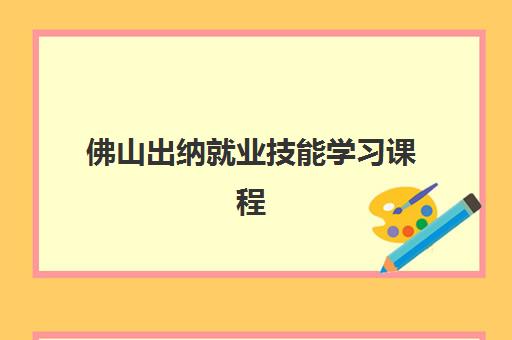佛山出纳就业技能学习课程2025年要求多少分？全面解析录取标准与备考攻略