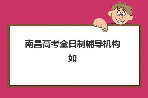 南昌高考全日制辅导机构如何选择？2025年十大排名权威解析与收费标准全指南
