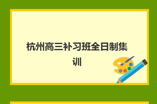 杭州高三补习班全日制集训如何选？2025年招生时间表与五大机构全攻略