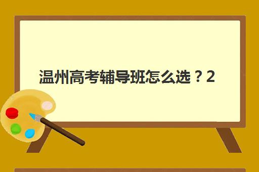 温州高考辅导班怎么选？2025年优质学校招生详情与择校全指南