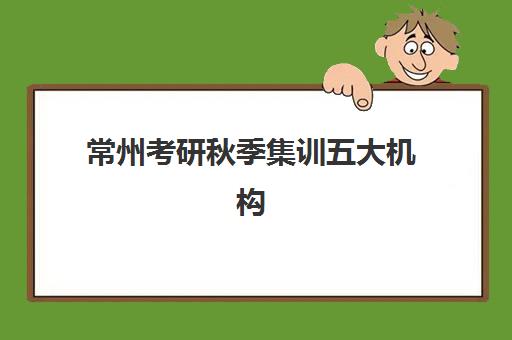 常州考研秋季集训五大机构技术白皮书，2025年秋季集训营权威评测与高效择校全攻略