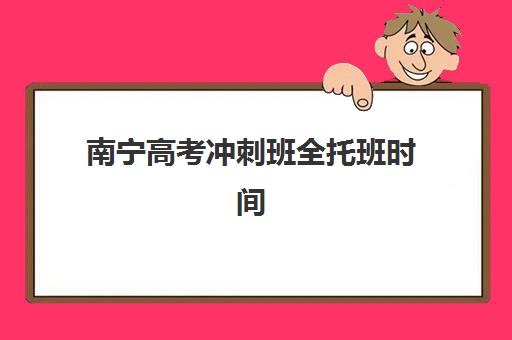 南宁高考冲刺班全托班时间2025年公布，最新开班时间表与择校指南全解析