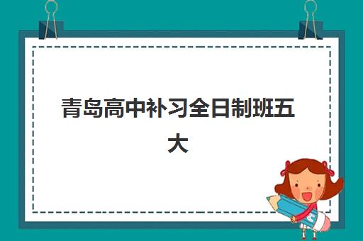 青岛高中补习全日制班五大特色机构如何评估？2025年多维对比分析与择校全攻略