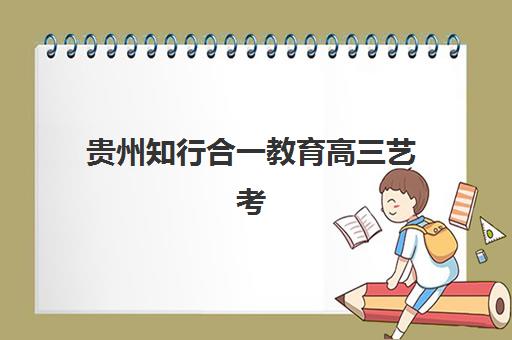 贵州知行合一教育高三艺考文化课补习学校集训费用多少钱?2025年收费详情全面解析与高性价比报读指南 贵州知行合一教育高三艺考文化课补习学校集训费用多少钱?2025年收费详情全面解析与高性价比报读指南