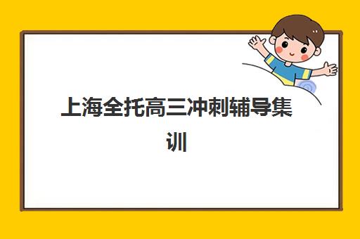 上海全托高三冲刺辅导集训营排名前十名学校有哪些？2023年十大机构综合评测、择校指南与成功案例解析