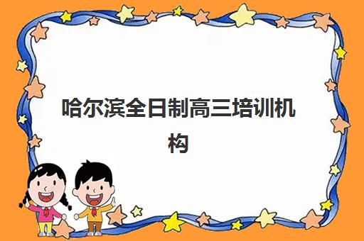 哈尔滨全日制高三培训机构哪家强些？2025年最新排名解析与科学择校全攻略