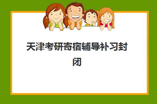 天津考研寄宿辅导补习封闭式集训营有哪些学校？2025年最新十大权威机构排名、择校指南与费用全攻略