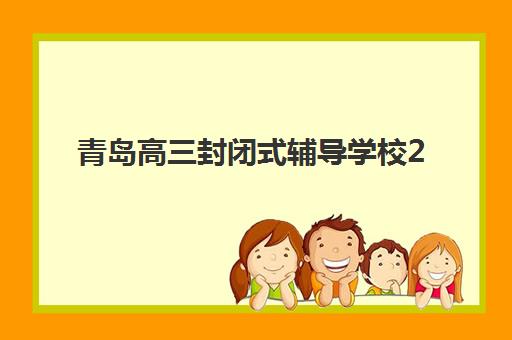 青岛高三封闭式辅导学校2025年时间如何安排？最新开学时间、课程表与择校全指南