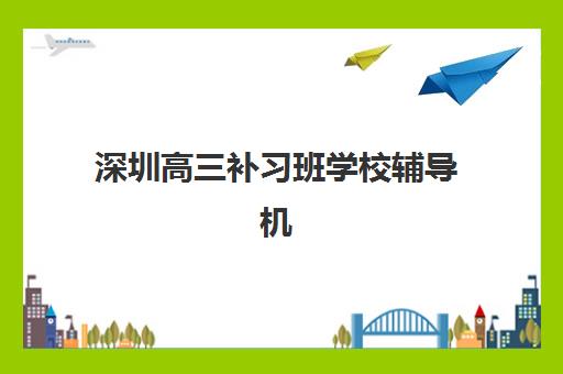 深圳高三补习班学校辅导机构最新排行榜:2025年十大优选机构深度解析与择校全指南 深圳高三补习班学校辅导机构最新排行榜:2025年十大优选机构深度解析与择校全指南
