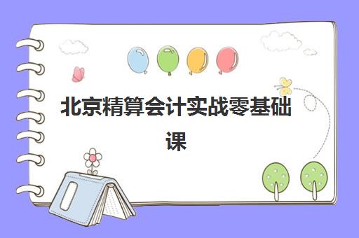 北京精算会计实战零基础课程机构用户满意度速递如何查询？2025年最新口碑排行榜与高性价比择校全攻略