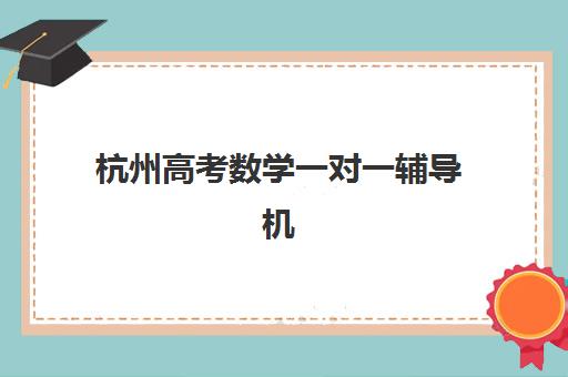 杭州高考数学一对一辅导机构2025年考试时间如何安排，备考规划与机构选择全指南
