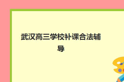武汉高三学校补课合法辅导培训机构有哪些学校，前十排名与五大择校指南