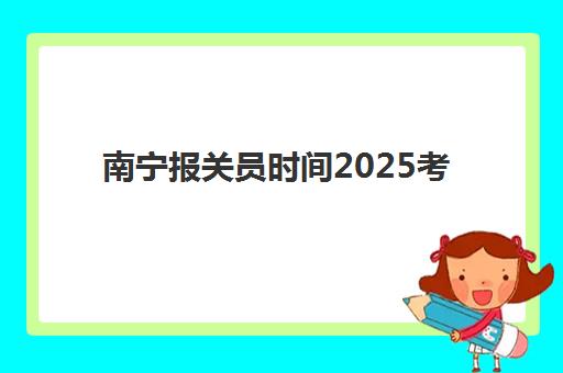 南宁报关员时间2025考试时间表如何安排？全年考试日程、报名流程与备考规划全解析