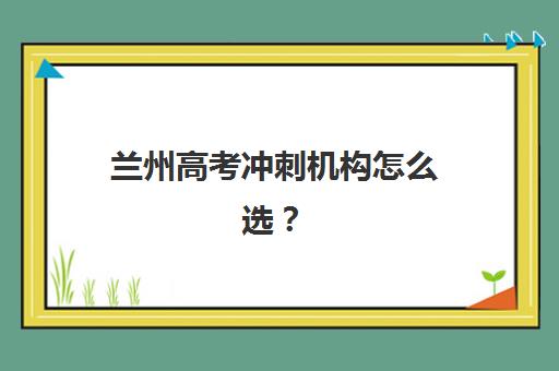 兰州高考冲刺机构怎么选？2025年全日制培训机构口碑排名与择校全攻略